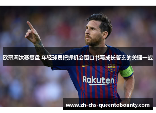 欧冠淘汰赛复盘 年轻球员把握机会窗口书写成长答案的关键一战