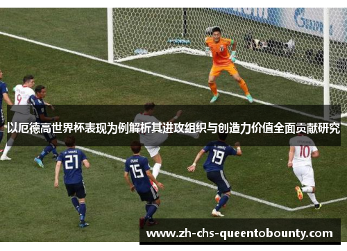 以厄德高世界杯表现为例解析其进攻组织与创造力价值全面贡献研究