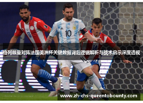 格列兹曼对阵法国美洲杯关键数据背后逻辑解析与战术启示深度透视