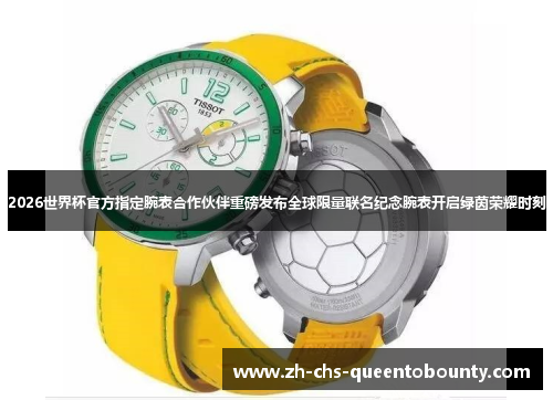 2026世界杯官方指定腕表合作伙伴重磅发布全球限量联名纪念腕表开启绿茵荣耀时刻