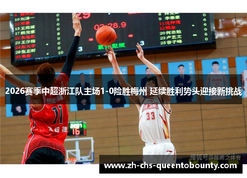 2026赛季中超浙江队主场1-0险胜梅州 延续胜利势头迎接新挑战