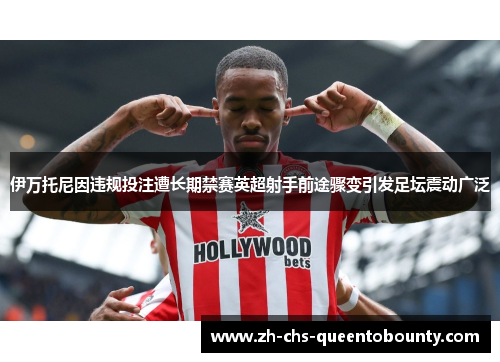 伊万托尼因违规投注遭长期禁赛英超射手前途骤变引发足坛震动广泛