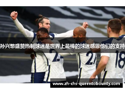 孙兴慜盛赞热刺球迷是世界上最棒的球迷感恩他们的支持