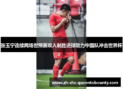 张玉宁连续两场世预赛攻入制胜进球助力中国队冲击世界杯