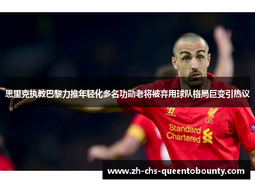 恩里克执教巴黎力推年轻化多名功勋老将被弃用球队格局巨变引热议