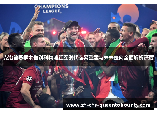 克洛普赛季末告别利物浦红军时代落幕重建与未来走向全面解析深度