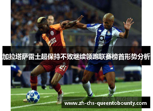 加拉塔萨雷土超保持不败继续领跑联赛榜首形势分析
