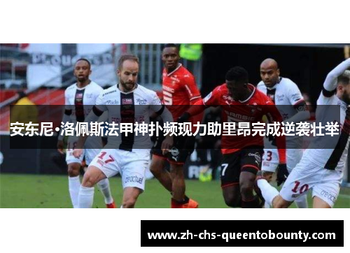 安东尼·洛佩斯法甲神扑频现力助里昂完成逆袭壮举