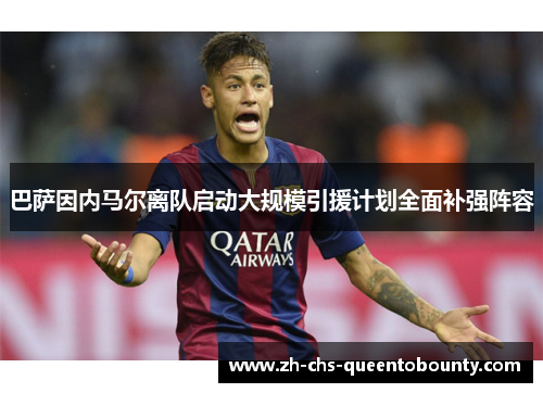 巴萨因内马尔离队启动大规模引援计划全面补强阵容