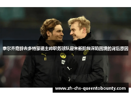 泰尔齐奇辞去多特蒙德主帅职务球队迎来新阶段深陷困境的背后原因