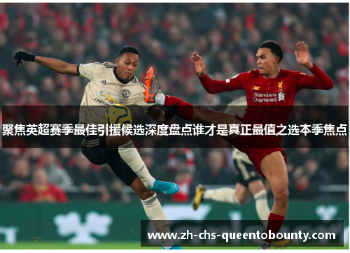 聚焦英超赛季最佳引援候选深度盘点谁才是真正最值之选本季焦点