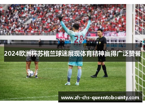 2024欧洲杯苏格兰球迷展现体育精神赢得广泛赞誉