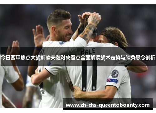今日西甲焦点大战前瞻关键对决看点全面解读战术走势与胜负悬念剖析