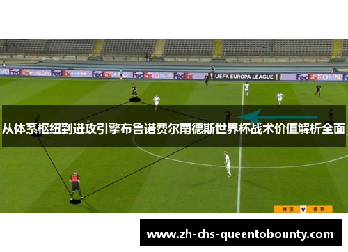 从体系枢纽到进攻引擎布鲁诺费尔南德斯世界杯战术价值解析全面
